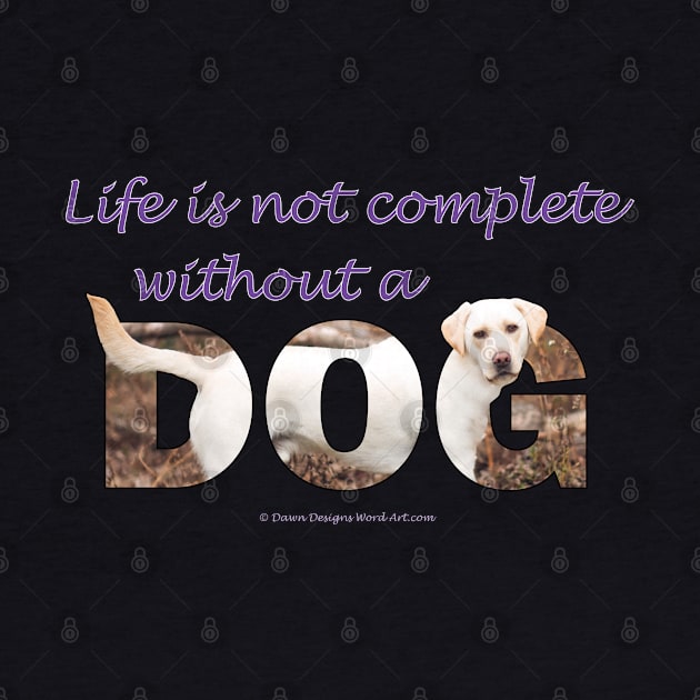 Life is not complete without a dog - Labrador retriever oil painting wordart by DawnDesignsWordArt